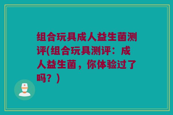 组合玩具成人益生菌测评(组合玩具测评：成人益生菌，你体验过了吗？)