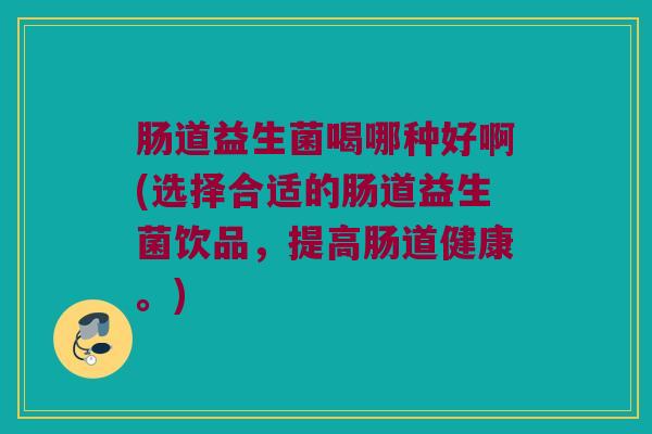 肠道益生菌喝哪种好啊(选择合适的肠道益生菌饮品，提高肠道健康。)