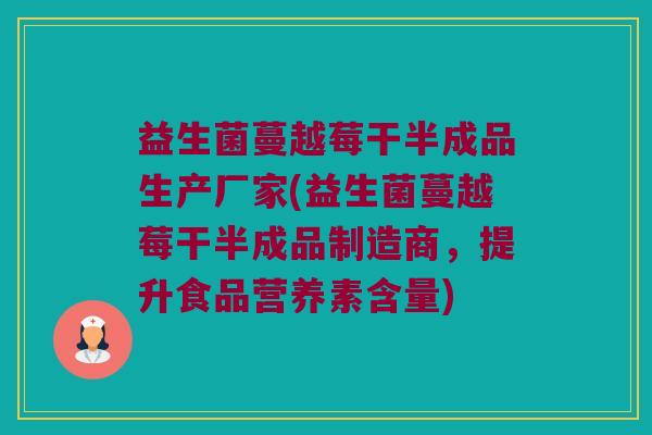 益生菌蔓越莓干半成品生产厂家(益生菌蔓越莓干半成品制造商，提升食品营养素含量)