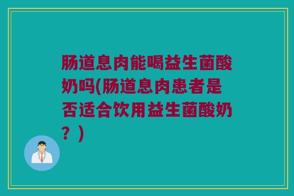 肠道息肉能喝益生菌酸奶吗(肠道息肉患者是否适合饮用益生菌酸奶？)