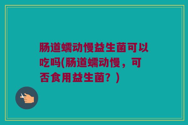 肠道蠕动慢益生菌可以吃吗(肠道蠕动慢，可否食用益生菌？)