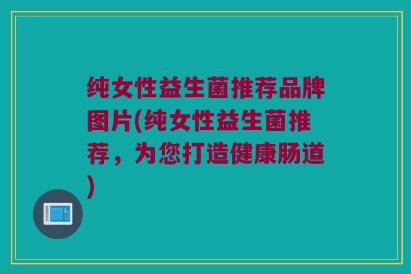 纯女性益生菌推荐品牌图片(纯女性益生菌推荐，为您打造健康肠道)