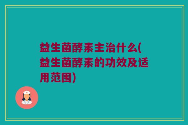 益生菌酵素主治什么(益生菌酵素的功效及适用范围)