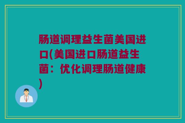 肠道调理益生菌美国进口(美国进口肠道益生菌：优化调理肠道健康)