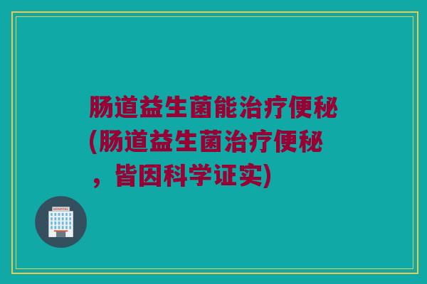 肠道益生菌能治疗便秘(肠道益生菌治疗便秘，皆因科学证实)