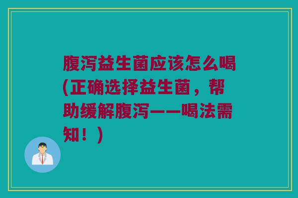 腹泻益生菌应该怎么喝(正确选择益生菌，帮助缓解腹泻——喝法需知！)
