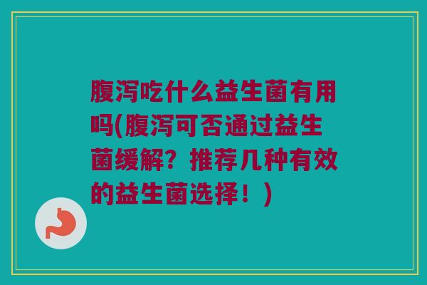 腹泻吃什么益生菌有用吗(腹泻可否通过益生菌缓解？推荐几种有效的益生菌选择！)