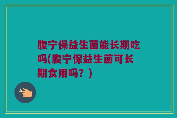 腹宁保益生菌能长期吃吗(腹宁保益生菌可长期食用吗？)