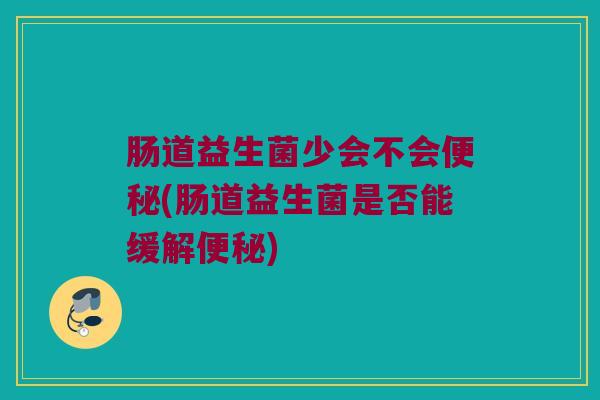 肠道益生菌少会不会便秘(肠道益生菌是否能缓解便秘)