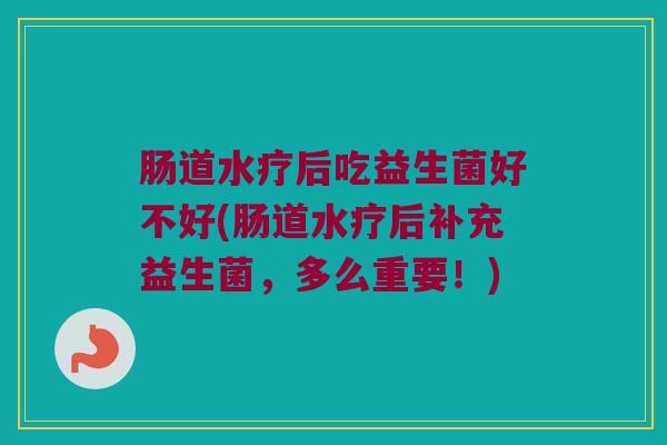 肠道水疗后吃益生菌好不好(肠道水疗后补充益生菌,多么重要!) 肠道水疗后吃益生菌好不好(肠道水疗后补充益生菌,多么重要!)