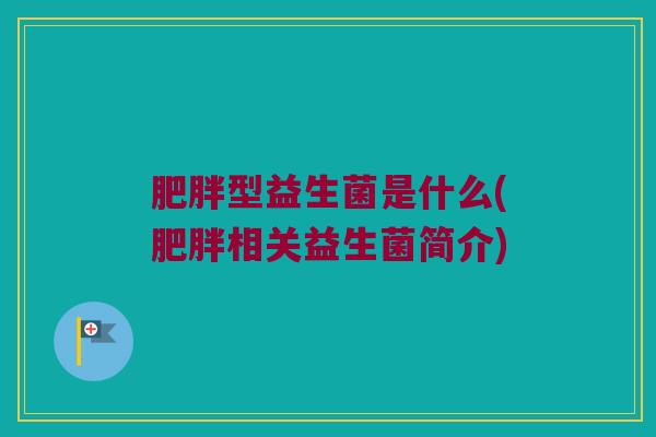 肥胖型益生菌是什么(肥胖相关益生菌简介)