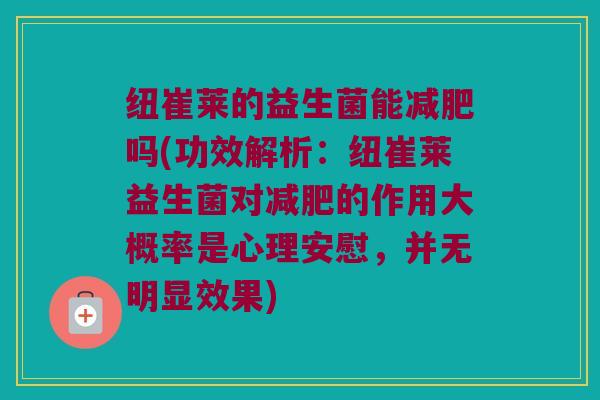 纽崔莱的益生菌能减肥吗(功效解析：纽崔莱益生菌对减肥的作用大概率是心理安慰，并无明显效果)