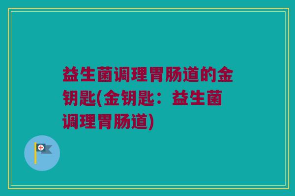 益生菌调理胃肠道的金钥匙(金钥匙：益生菌调理胃肠道)