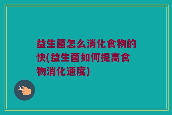 益生菌怎么消化食物的快(益生菌如何提高食物消化速度)