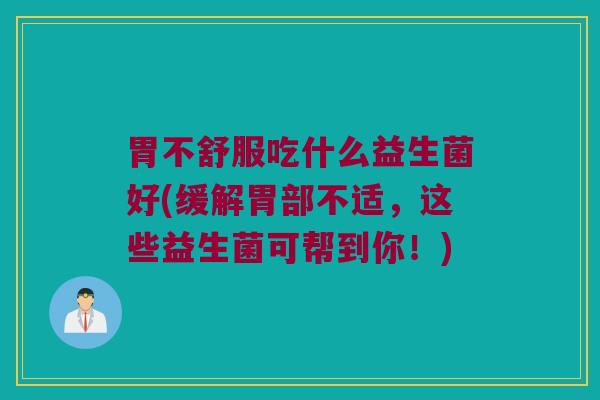 胃不舒服吃什么益生菌好(缓解胃部不适，这些益生菌可帮到你！)