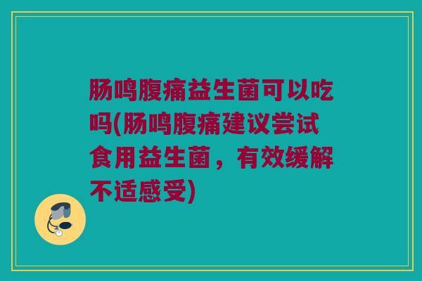 肠鸣腹痛益生菌可以吃吗(肠鸣腹痛建议尝试食用益生菌，有效缓解不适感受)