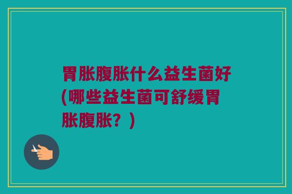 胃胀腹胀什么益生菌好(哪些益生菌可舒缓胃胀腹胀？)