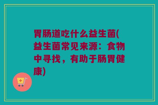 胃肠道吃什么益生菌(益生菌常见来源：食物中寻找，有助于肠胃健康)