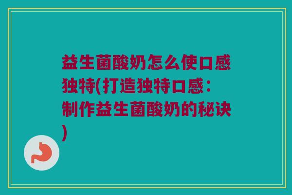 益生菌酸奶怎么使口感独特(打造独特口感：制作益生菌酸奶的秘诀)