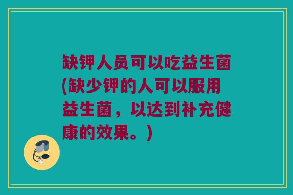 缺钾人员可以吃益生菌(缺少钾的人可以服用益生菌，以达到补充健康的效果。)