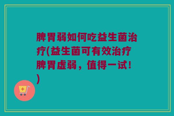 脾胃弱如何吃益生菌治疗(益生菌可有效治疗脾胃虚弱，值得一试！)