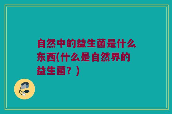 自然中的益生菌是什么东西(什么是自然界的益生菌？)
