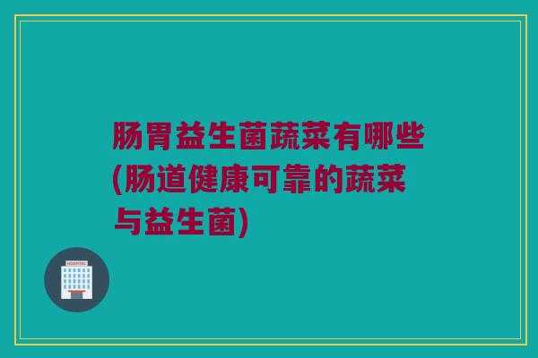 肠胃益生菌蔬菜有哪些(肠道健康可靠的蔬菜与益生菌)