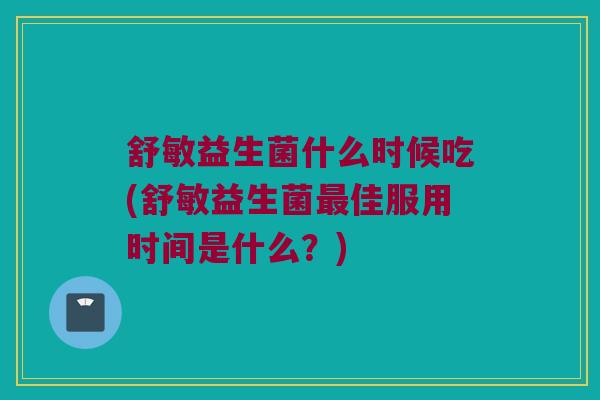舒敏益生菌什么时候吃(舒敏益生菌最佳服用时间是什么？)