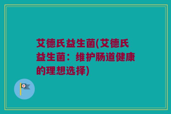 艾德氏益生菌(艾德氏益生菌：维护肠道健康的理想选择)