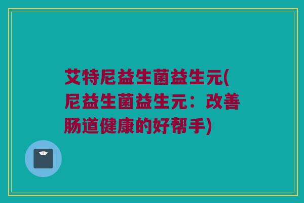 艾特尼益生菌益生元(尼益生菌益生元：改善肠道健康的好帮手)