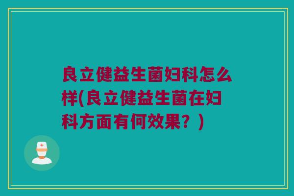 良立健益生菌妇科怎么样(良立健益生菌在妇科方面有何效果？)