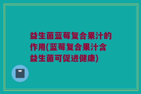 益生菌蓝莓复合果汁的作用(蓝莓复合果汁含益生菌可促进健康) 益生菌蓝莓复合果汁的作用(蓝莓复合果汁含益生菌可促进健康)
