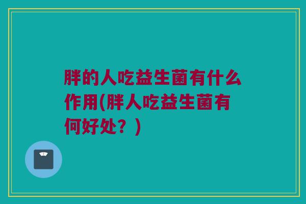 胖的人吃益生菌有什么作用(胖人吃益生菌有何好处？)