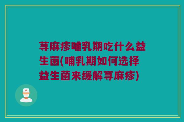 荨麻疹哺乳期吃什么益生菌(哺乳期如何选择益生菌来缓解荨麻疹)