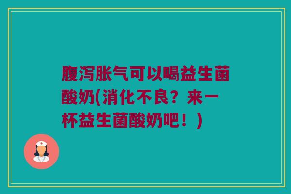 腹泻胀气可以喝益生菌酸奶(消化不良？来一杯益生菌酸奶吧！)
