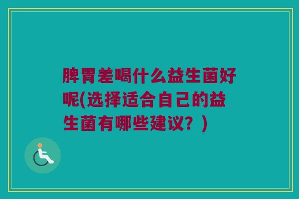 脾胃差喝什么益生菌好呢(选择适合自己的益生菌有哪些建议？)