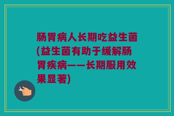 肠胃病人长期吃益生菌(益生菌有助于缓解肠胃疾病——长期服用效果显著)