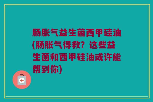 肠胀气益生菌西甲硅油(肠胀气得救？这些益生菌和西甲硅油或许能帮到你)