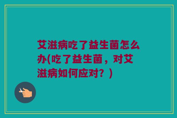 艾滋病吃了益生菌怎么办(吃了益生菌，对艾滋病如何应对？)