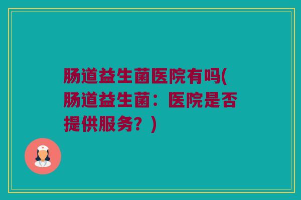 肠道益生菌医院有吗(肠道益生菌：医院是否提供服务？)