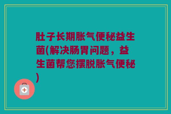 肚子长期胀气便秘益生菌(解决肠胃问题，益生菌帮您摆脱胀气便秘)