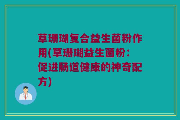 草珊瑚复合益生菌粉作用(草珊瑚益生菌粉：促进肠道健康的神奇配方)