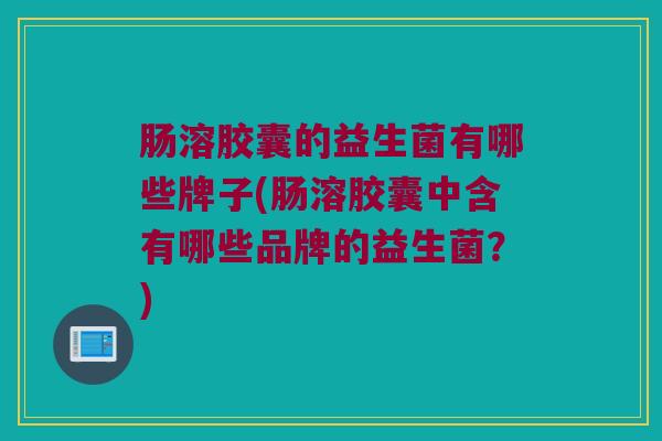 肠溶胶囊的益生菌有哪些牌子(肠溶胶囊中含有哪些品牌的益生菌？)