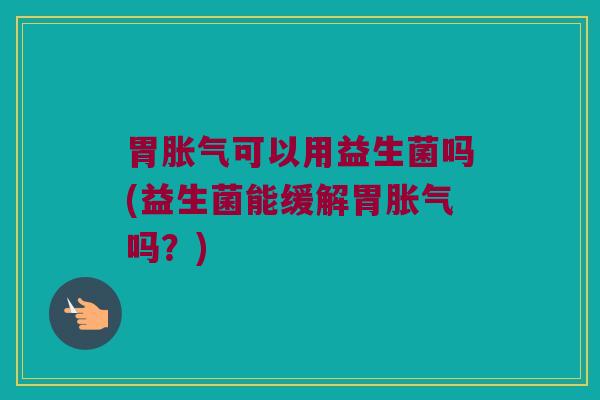 胃胀气可以用益生菌吗(益生菌能缓解胃胀气吗？)