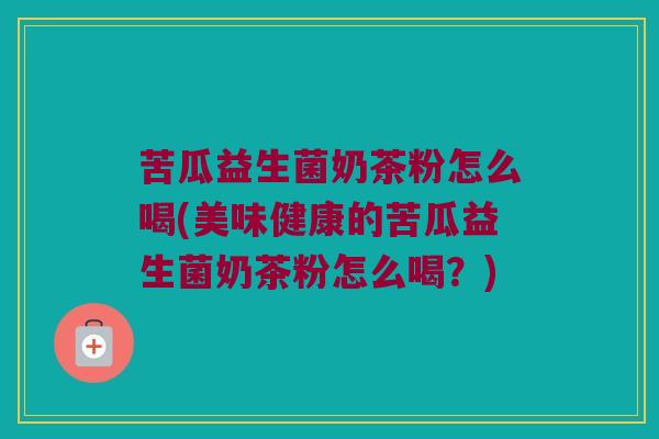 苦瓜益生菌奶茶粉怎么喝(美味健康的苦瓜益生菌奶茶粉怎么喝？)