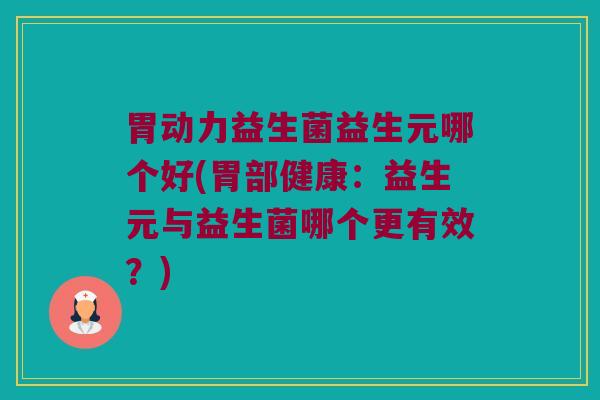 胃动力益生菌益生元哪个好(胃部健康：益生元与益生菌哪个更有效？)