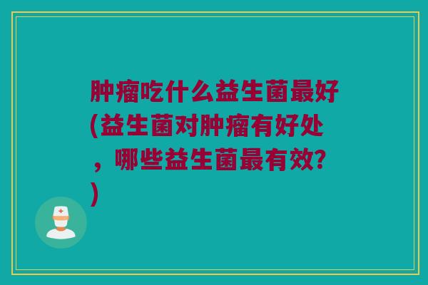 肿瘤吃什么益生菌最好(益生菌对肿瘤有好处，哪些益生菌最有效？)