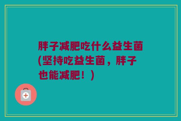 胖子减肥吃什么益生菌(坚持吃益生菌，胖子也能减肥！)