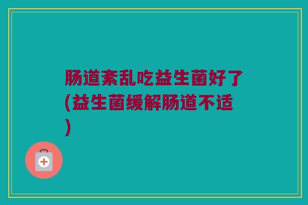 肠道紊乱吃益生菌好了(益生菌缓解肠道不适)