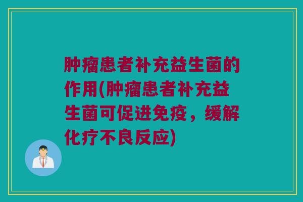 肿瘤患者补充益生菌的作用(肿瘤患者补充益生菌可促进免疫，缓解化疗不良反应)
